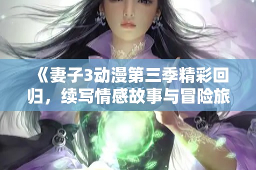 《妻子3动漫第三季精彩回归，续写情感故事与冒险旅程》