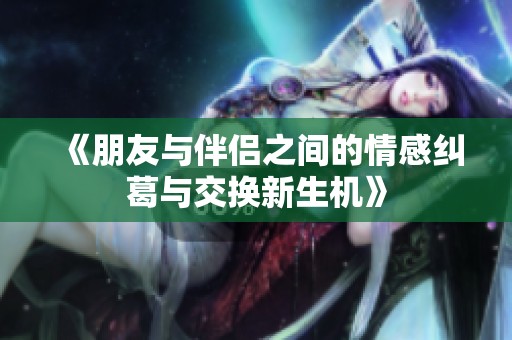 《朋友与伴侣之间的情感纠葛与交换新生机》