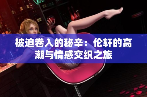 被迫卷入的秘辛：伦轩的高潮与情感交织之旅