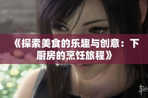 《探索美食的乐趣与创意：下厨房的烹饪旅程》