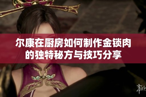 尔康在厨房如何制作金锁肉的独特秘方与技巧分享