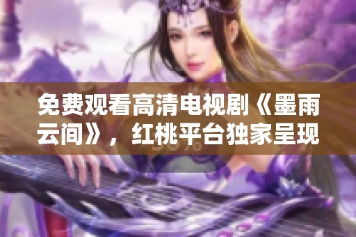 免费观看高清电视剧《墨雨云间》，红桃平台独家呈现