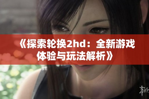 《探索轮换2hd：全新游戏体验与玩法解析》