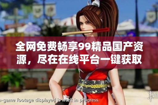 全网免费畅享99精品国产资源，尽在在线平台一键获取