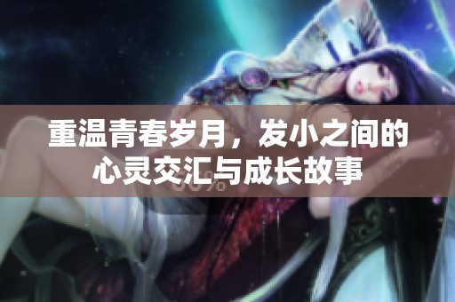 重温青春岁月，发小之间的心灵交汇与成长故事