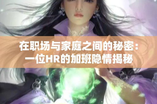 在职场与家庭之间的秘密：一位HR的加班隐情揭秘