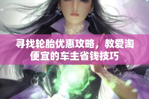 寻找轮胎优惠攻略，教爱淘便宜的车主省钱技巧
