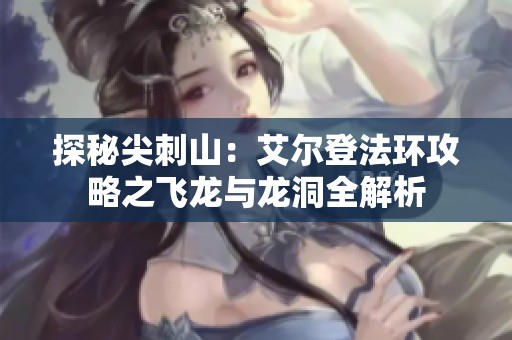 探秘尖刺山：艾尔登法环攻略之飞龙与龙洞全解析