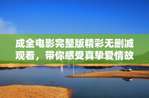 成全电影完整版精彩无删减观看，带你感受真挚爱情故事