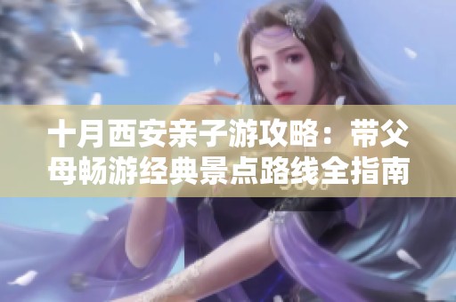 十月西安亲子游攻略：带父母畅游经典景点路线全指南