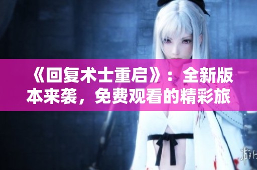 《回复术士重启》：全新版本来袭，免费观看的精彩旅程等你探索