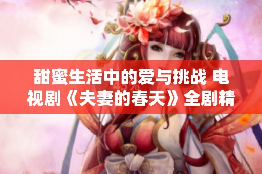 甜蜜生活中的爱与挑战 电视剧《夫妻的春天》全剧精彩回顾