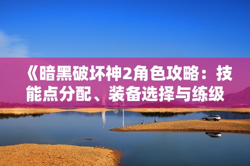 《暗黑破坏神2角色攻略：技能点分配、装备选择与练级技巧解析》