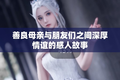善良母亲与朋友们之间深厚情谊的感人故事