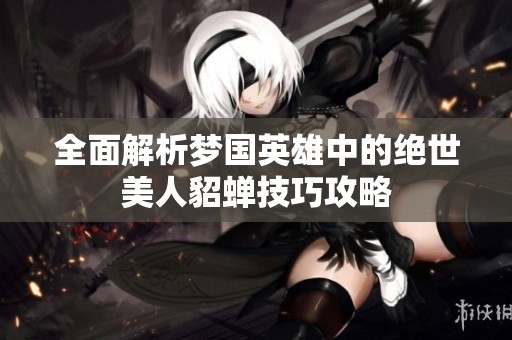 全面解析梦国英雄中的绝世美人貂蝉技巧攻略