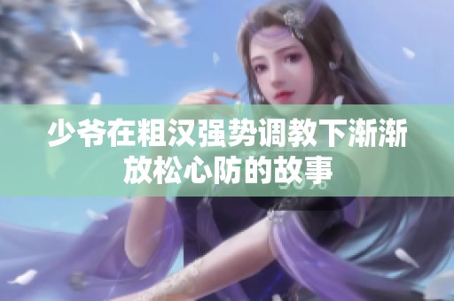 少爷在粗汉强势调教下渐渐放松心防的故事