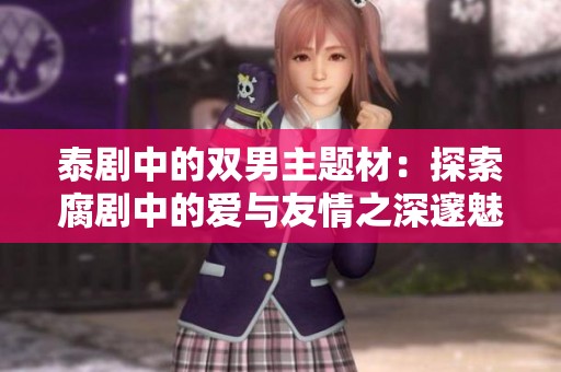 泰剧中的双男主题材：探索腐剧中的爱与友情之深邃魅力
