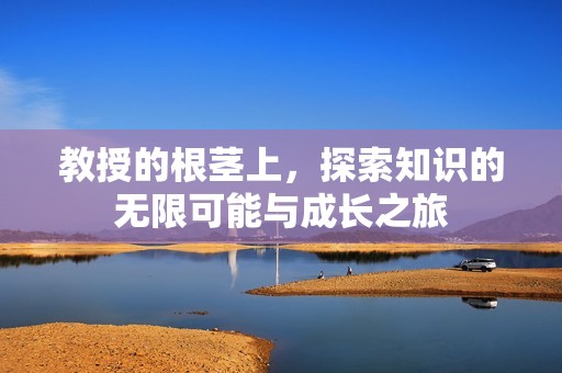 教授的根茎上，探索知识的无限可能与成长之旅