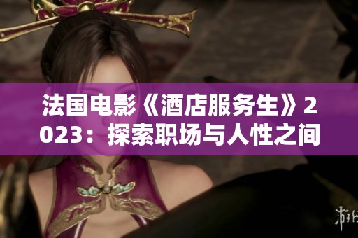 法国电影《酒店服务生》2023：探索职场与人性之间的微妙关系