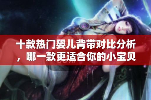 十款热门婴儿背带对比分析，哪一款更适合你的小宝贝