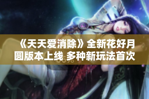 《天天爱消除》全新花好月圆版本上线 多种新玩法首次揭秘！