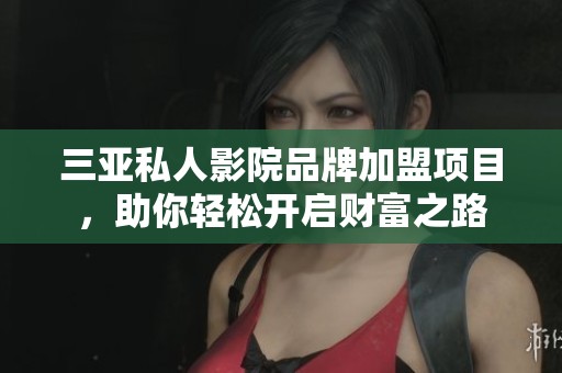 三亚私人影院品牌加盟项目，助你轻松开启财富之路