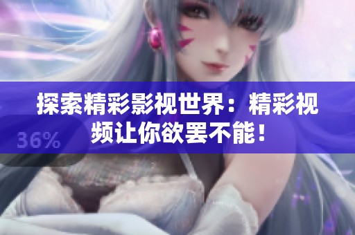 探索精彩影视世界：精彩视频让你欲罢不能！