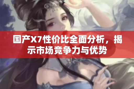 国产X7性价比全面分析，揭示市场竞争力与优势