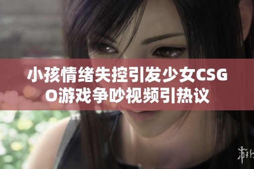 小孩情绪失控引发少女CSGO游戏争吵视频引热议
