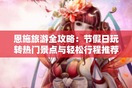 恩施旅游全攻略：节假日玩转热门景点与轻松行程推荐
