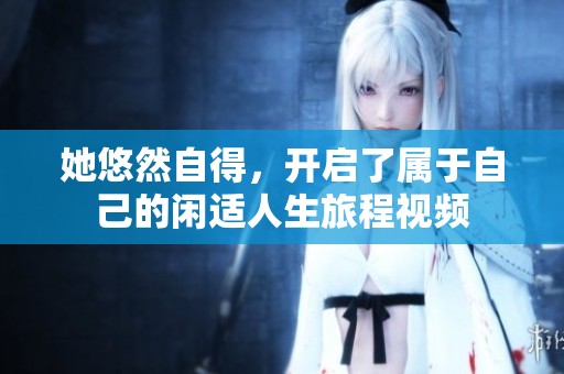 她悠然自得，开启了属于自己的闲适人生旅程视频