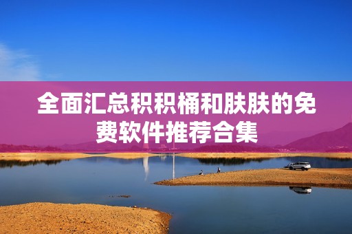 全面汇总积积桶和肤肤的免费软件推荐合集