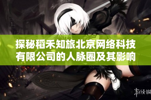 探秘稻禾知旅北京网络科技有限公司的人脉圈及其影响力