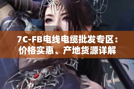 7C-FB电线电缆批发专区：价格实惠、产地货源详解