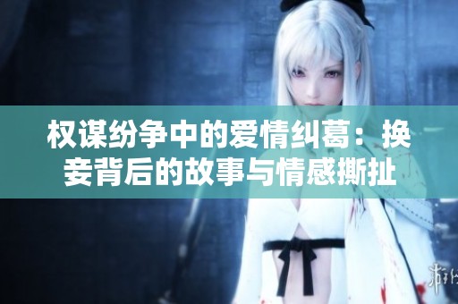 权谋纷争中的爱情纠葛：换妾背后的故事与情感撕扯