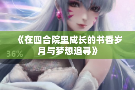 《在四合院里成长的书香岁月与梦想追寻》