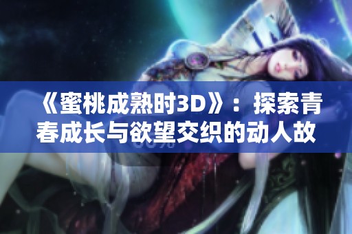 《蜜桃成熟时3D》：探索青春成长与欲望交织的动人故事