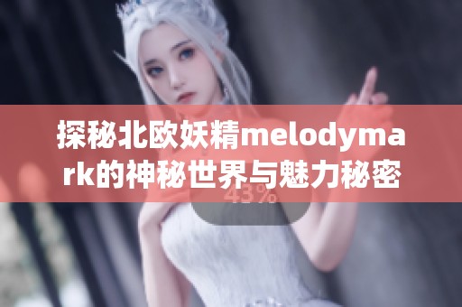 探秘北欧妖精melodymark的神秘世界与魅力秘密
