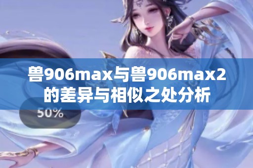 兽906max与兽906max2的差异与相似之处分析