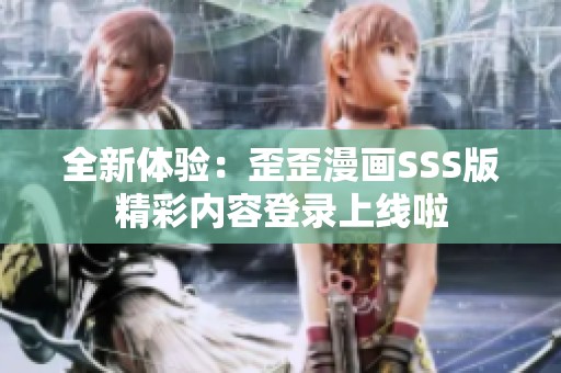 全新体验：歪歪漫画SSS版精彩内容登录上线啦