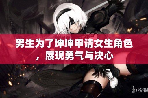 男生为了坤坤申请女生角色，展现勇气与决心