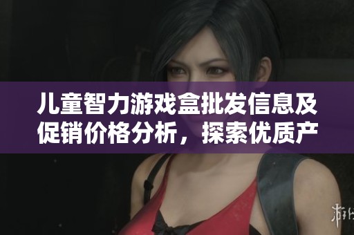 儿童智力游戏盒批发信息及促销价格分析，探索优质产地货源