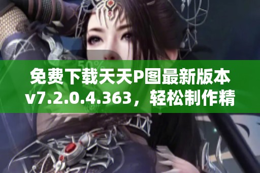 免费下载天天P图最新版本v7.2.0.4.363，轻松制作精彩图片