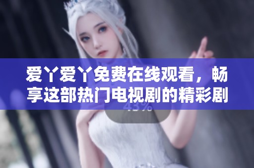 爱丫爱丫免费在线观看，畅享这部热门电视剧的精彩剧情