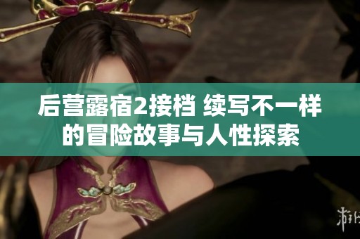 后营露宿2接档 续写不一样的冒险故事与人性探索