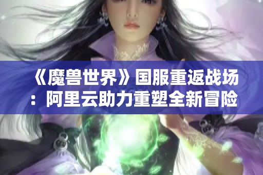 《魔兽世界》国服重返战场：阿里云助力重塑全新冒险体验