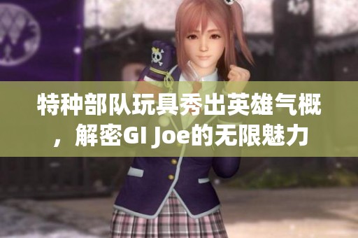 特种部队玩具秀出英雄气概，解密GI Joe的无限魅力