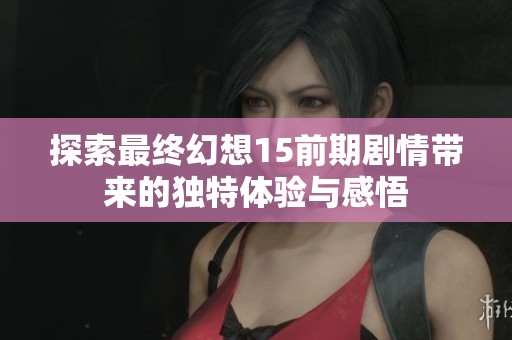 探索最终幻想15前期剧情带来的独特体验与感悟