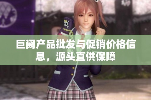 巨阙产品批发与促销价格信息，源头直供保障