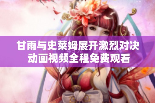 甘雨与史莱姆展开激烈对决 动画视频全程免费观看